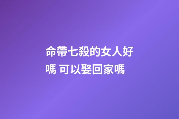 命帶七殺的女人好嗎 可以娶回家嗎